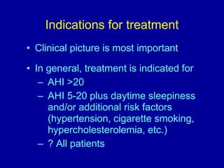 Indications for treatment
• Clinical picture is most important
• In general, treatment is indicated for
– AHI >20
– AHI 5-20 plus daytime sleepiness
and/or additional risk factors
(hypertension, cigarette smoking,
hypercholesterolemia, etc.)
– ? All patients
 