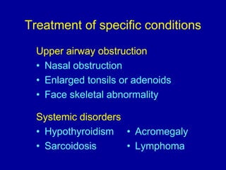 Treatment of specific conditions
Upper airway obstruction
• Nasal obstruction
• Enlarged tonsils or adenoids
• Face skeletal abnormality
Systemic disorders
• Hypothyroidism • Acromegaly
• Sarcoidosis • Lymphoma
 