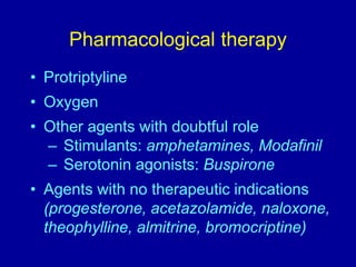 Pharmacological therapy
• Protriptyline
• Oxygen
• Other agents with doubtful role
– Stimulants: amphetamines, Modafinil
– Serotonin agonists: Buspirone
• Agents with no therapeutic indications
(progesterone, acetazolamide, naloxone,
theophylline, almitrine, bromocriptine)
 