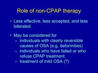Role of non-CPAP therapy
• Less effective, less accepted, and less
tolerated
• May be considered for
– individuals with clearly reversible
causes of OSA (e.g. deformities)
– individuals who have failed or who
refuse CPAP treatment
– treatment of mild OSA (?)
 