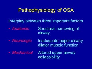 Pathophysiology of OSA
Interplay between three important factors
• Anatomic Structural narrowing of
airway
• Neurologic Inadequate upper airway
dilator muscle function
• Mechanical Altered upper airway
collapsibility
 