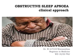 OBSTRUCTIVE SLEEP APNOEA
clinical approach
Dr. W A P S R Weerarathna
Registrar in Medicine
WD 10/02-THJ
 