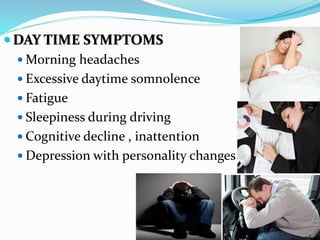  DAY TIME SYMPTOMS
 Morning headaches
 Excessive daytime somnolence
 Fatigue
 Sleepiness during driving
 Cognitive decline , inattention
 Depression with personality changes
 