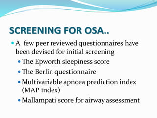 SCREENING FOR OSA..
 A few peer reviewed questionnaires have
been devised for initial screening
 The Epworth sleepiness score
 The Berlin questionnaire
 Multivariable apnoea prediction index
(MAP index)
 Mallampati score for airway assessment
 