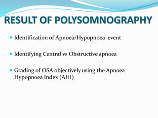 RESULT OF POLYSOMNOGRAPHY
 Identification of Apnoea/Hypopnoea event
 Identifying Central vs Obstructive apnoea
 Grading of OSA objectively using the Apnoea
Hypopnoea Index (AHI)
 