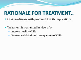 RATIONALE FOR TREATMENT..
 OSA is a disease with profound health implications .
 Treatment is warranted in view of :-
 Improve quality of life
 Overcome deleterious consequences of OSA
 