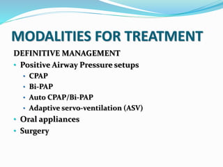 MODALITIES FOR TREATMENT
DEFINITIVE MANAGEMENT
• Positive Airway Pressure setups
• CPAP
• Bi-PAP
• Auto CPAP/Bi-PAP
• Adaptive servo-ventilation (ASV)
• Oral appliances
• Surgery
 