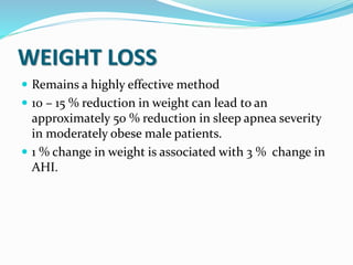 WEIGHT LOSS
 Remains a highly effective method
 10 – 15 % reduction in weight can lead to an
approximately 50 % reduction in sleep apnea severity
in moderately obese male patients.
 1 % change in weight is associated with 3 % change in
AHI.
 