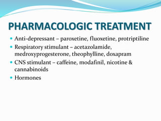 PHARMACOLOGIC TREATMENT
 Anti-depressant – paroxetine, fluoxetine, protriptiline
 Respiratory stimulant – acetazolamide,
medroxyprogesterone, theophylline, doxapram
 CNS stimulant – caffeine, modafinil, nicotine &
cannabinoids
 Hormones
 