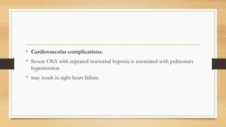 • Cardiovascular complications.
• Severe OSA with repeated nocturnal hypoxia is associated with pulmonary
hypertension
• may result in right heart failure.
 
