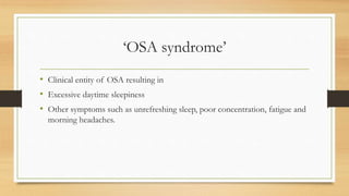 ‘OSA syndrome’
• Clinical entity of OSA resulting in
• Excessive daytime sleepiness
• Other symptoms such as unrefreshing sleep, poor concentration, fatigue and
morning headaches.
 