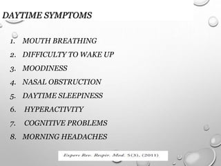 DAYTIME SYMPTOMS
1. MOUTH BREATHING
2. DIFFICULTY TO WAKE UP
3. MOODINESS
4. NASAL OBSTRUCTION
5. DAYTIME SLEEPINESS
6. HYPERACTIVITY
7. COGNITIVE PROBLEMS
8. MORNING HEADACHES
 