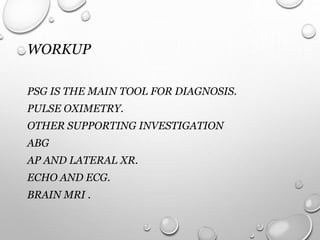 WORKUP
PSG IS THE MAIN TOOL FOR DIAGNOSIS.
PULSE OXIMETRY.
OTHER SUPPORTING INVESTIGATION
ABG
AP AND LATERAL XR.
ECHO AND ECG.
BRAIN MRI .
 
