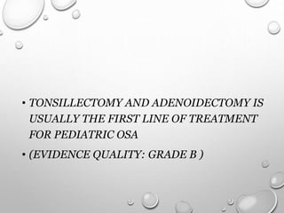 • TONSILLECTOMY AND ADENOIDECTOMY IS
USUALLY THE FIRST LINE OF TREATMENT
FOR PEDIATRIC OSA
• (EVIDENCE QUALITY: GRADE B )
 