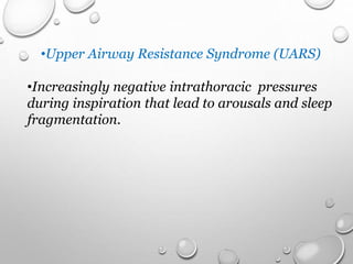 •Upper Airway Resistance Syndrome (UARS)
•Increasingly negative intrathoracic pressures
during inspiration that lead to arousals and sleep
fragmentation.
 