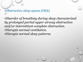 •Obstructive sleep apnea (OSA)
•Disorder of breathing during sleep characterized
by prolonged partial upper airway obstruction
and/or intermittent complete obstruction.
•Disrupts normal ventilation.
•Disrupts normal sleep patterns
 