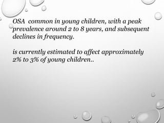 OSA common in young children, with a peak
prevalence around 2 to 8 years, and subsequent
declines in frequency.
is currently estimated to affect approximately
2% to 3% of young children..
 