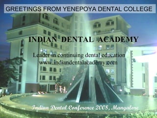 GREETINGS FROM YENEPOYA DENTAL COLLEGE
Indian Dental Conference 2008, Mangalore
INDIAN DENTAL ACADEMY
Leader in continuing dental education
www.indiandentalacademy.com
www.indiandentalacademy.com
 