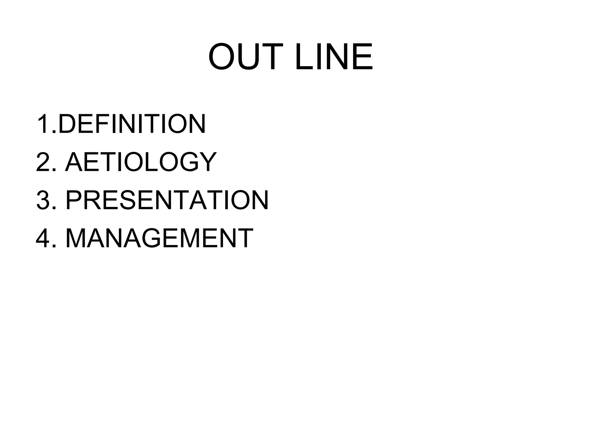 OUT LINE
1.DEFINITION
2. AETIOLOGY
3. PRESENTATION
4. MANAGEMENT
 