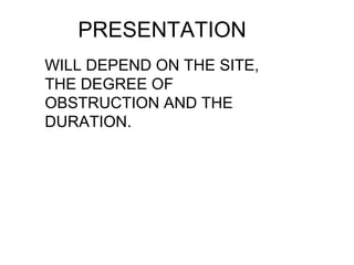 PRESENTATION
WILL DEPEND ON THE SITE,
THE DEGREE OF
OBSTRUCTION AND THE
DURATION.
 