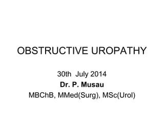 OBSTRUCTIVE UROPATHY
30th July 2014
Dr. P. Musau
MBChB, MMed(Surg), MSc(Urol)
 