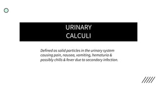 URINARY
CALCULI
Defined as solid particles in the urinary system
causing pain, nausea, vomiting, hematuria &
possibly chills & fever due to secondary infection.
 