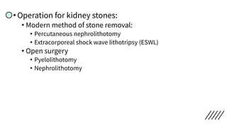 •Operation for kidney stones:
• Modern method of stone removal:
• Percutaneous nephrolithotomy
• Extracorporeal shock wave lithotripsy (ESWL)
• Open surgery
• Pyelolithotomy
• Nephrolithotomy
 