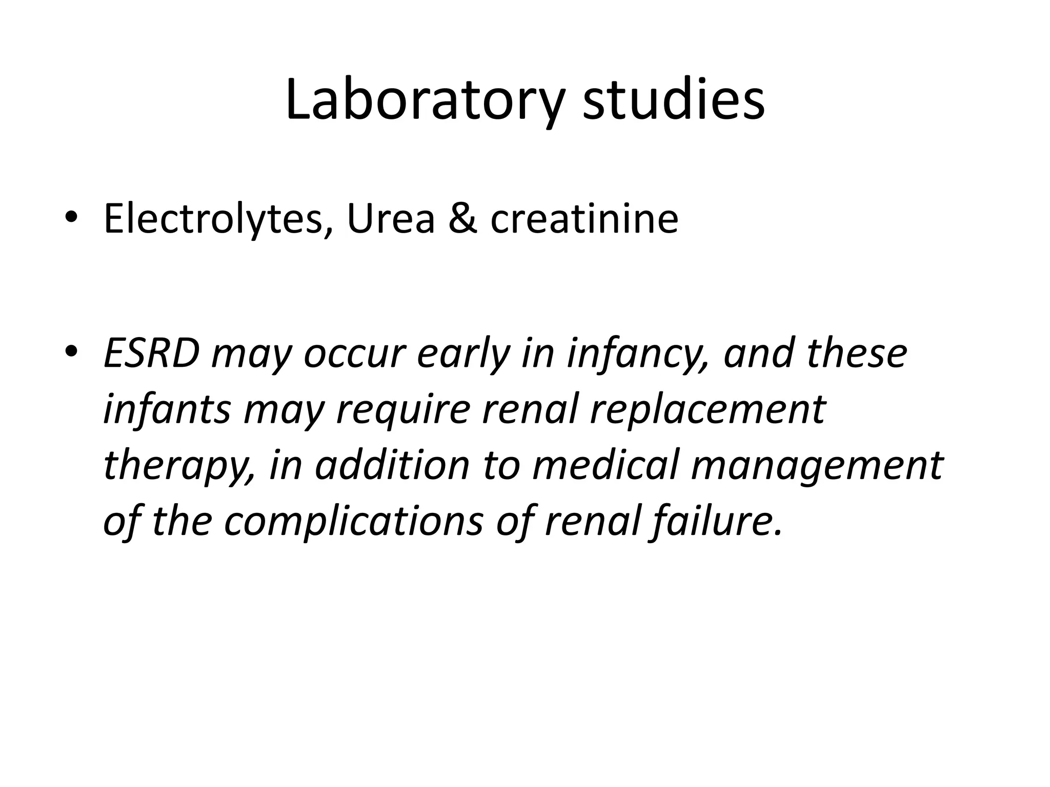 Laboratory studies
• Electrolytes, Urea & creatinine
• ESRD may occur early in infancy, and these
infants may require renal replacement
therapy, in addition to medical management
of the complications of renal failure.
 
