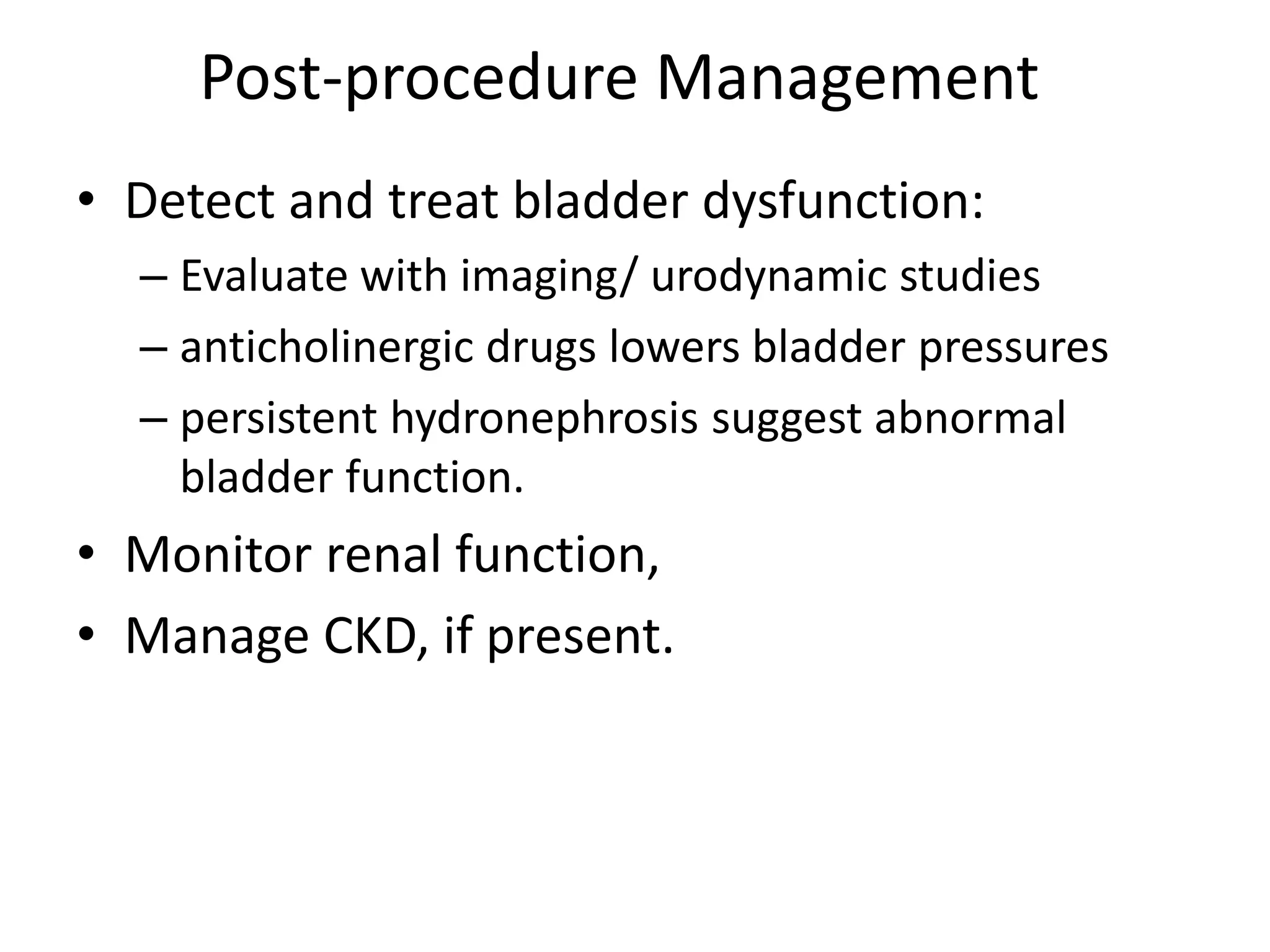 Post-procedure Management
• Detect and treat bladder dysfunction:
– Evaluate with imaging/ urodynamic studies
– anticholinergic drugs lowers bladder pressures
– persistent hydronephrosis suggest abnormal
bladder function.
• Monitor renal function,
• Manage CKD, if present.
 