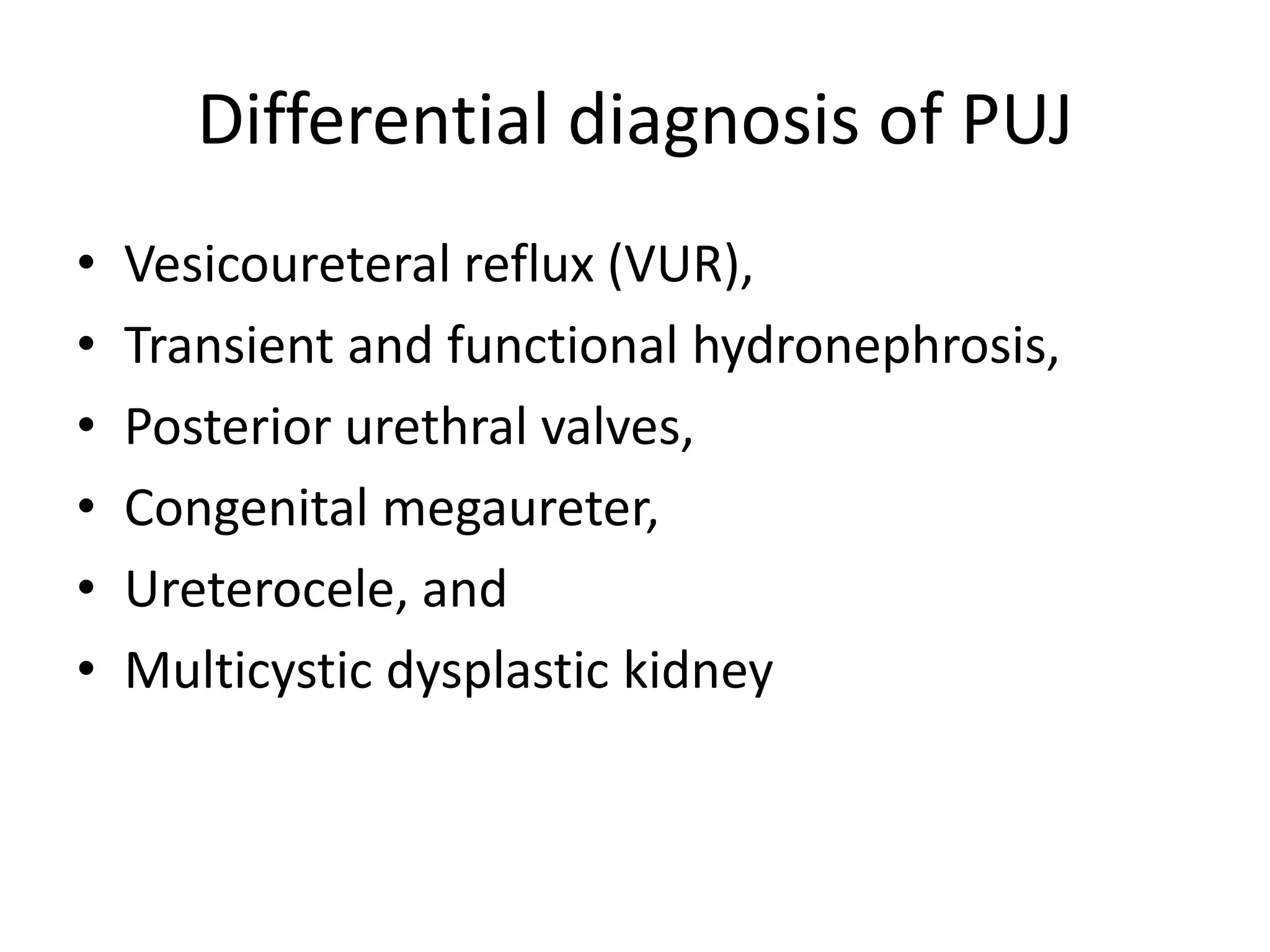 Differential diagnosis of PUJ
• Vesicoureteral reflux (VUR),
• Transient and functional hydronephrosis,
• Posterior urethral valves,
• Congenital megaureter,
• Ureterocele, and
• Multicystic dysplastic kidney
 