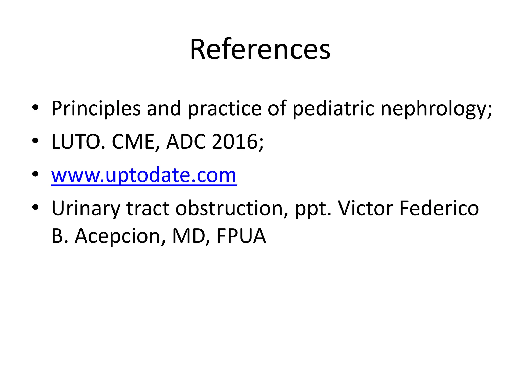 References
• Principles and practice of pediatric nephrology;
• LUTO. CME, ADC 2016;
• www.uptodate.com
• Urinary tract obstruction, ppt. Victor Federico
B. Acepcion, MD, FPUA
 