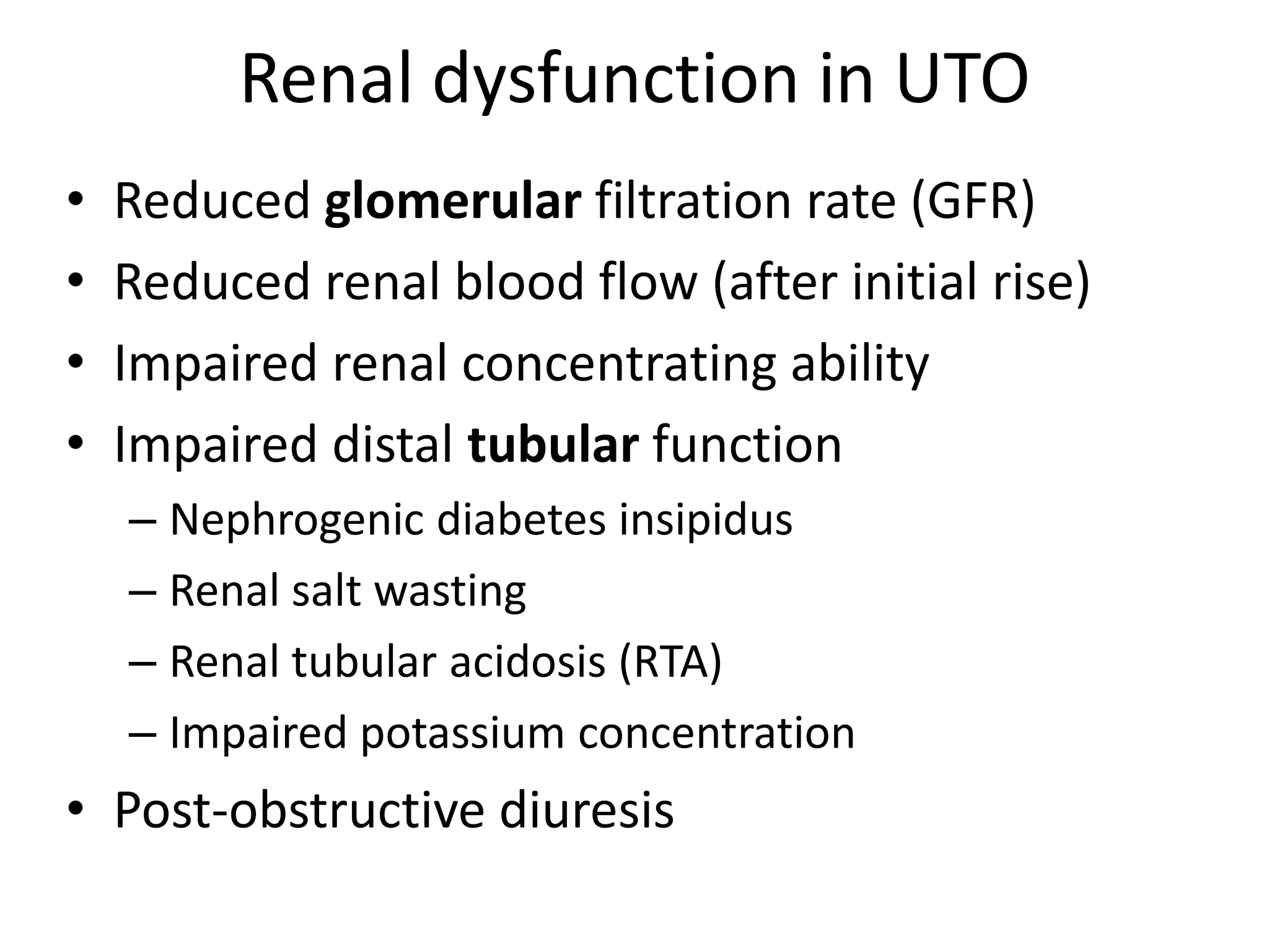 Renal dysfunction in UTO
• Reduced glomerular filtration rate (GFR)
• Reduced renal blood flow (after initial rise)
• Impaired renal concentrating ability
• Impaired distal tubular function
– Nephrogenic diabetes insipidus
– Renal salt wasting
– Renal tubular acidosis (RTA)
– Impaired potassium concentration
• Post-obstructive diuresis
 