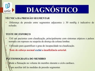 DIAGNÓSTICO
USG COM DOPPLER
 Aplicação mais comum 
doença de bifurcação
carotídea.
 Permite a localização precisa
das lesões, a quantificação da
gravidade, e o acesso à
morfologia da placa.
 Áreas de turbulência 
lesões com alto grau de
obstrução.
 