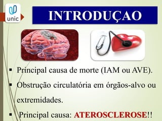 INTRODUÇAO
 Principal causa de morte (IAM ou AVE).
 Obstrução circulatória em órgãos-alvo ou
extremidades.
 Principal causa: ATEROSCLEROSE!!
 