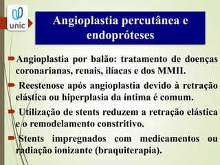 Angioplastia por balão
Envolve a fratura e o deslocamento da placa com uma
distensão da média e também da adventícia.
1. Ultrapassar a lesão com fio guia.
2.Posicionamento adequado do balão-cateter.
O balão deve englobar toda a lesão
 