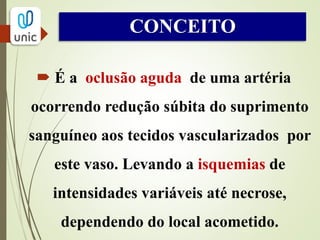 FISIOPATOLOGIA
A oclusão aguda do aporte sanguíneo a um
determinado tecido, produz 2 fenômenos
primários:
 Na produção energética do tecido ( ATP)
 Acúmulo de dejetos metabólicos e consequente
acidificação dos tecidos.
 