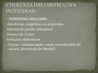 INTESTINO DELGADO -Aderências congênitas ou adquiridas -Hérnias de parede abdominal -Doença de Crohn -Infecções abdominais - Outras ( intussucepção, corpo estranho,bolo de ascaris, divertículo de Meckel) 