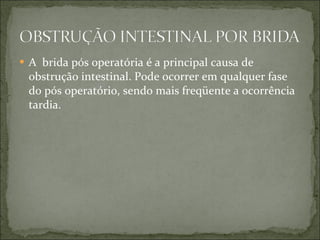 A  brida pós operatória é a principal causa de obstrução intestinal. Pode ocorrer em qualquer fase do pós operatório, sendo mais freqüente a ocorrência tardia. 