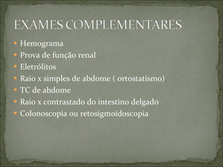 Hemograma Prova de função renal Eletrólitos Raio x simples de abdome ( ortostatismo) TC de abdome Raio x contrastado do intestino delgado Colonoscopia ou retosigmoidoscopia 
