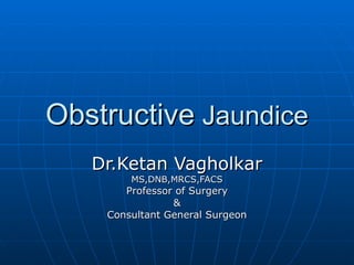 Obstructive  Jaundice Dr.Ketan Vagholkar MS,DNB,MRCS,FACS Professor of Surgery & Consultant General Surgeon 