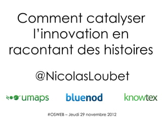 Comment catalyser
   l’innovation en
racontant des histoires
    @NicolasLoubet

      #OSWEB – Jeudi 29 novembre 2012
 