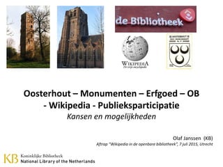 Oosterhout – Monumenten – Erfgoed – OB
- Wikipedia - Publieksparticipatie
Kansen en mogelijkheden
Olaf Janssen (KB)
Aftrap “Wikipedia in de openbare bibliotheek”, 7 juli 2015, Utrecht
 