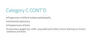 Category C CONT’D
Progressive multifocal leukoencephalopathy
Salmonella septicemia
Toxoplasmosis of brain
involuntary weight loss >10% associated with either chronic diarrhea or chronic
weakness and fever.
 