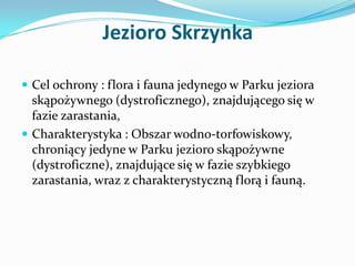 Jezioro Skrzynka
 Cel ochrony : flora i fauna jedynego w Parku jeziora

skąpożywnego (dystroficznego), znajdującego się w...