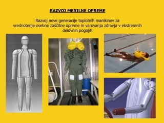 RAZVOJ MERILNE OPREME

            Razvoj nove generacije toplotnih manikinov za
vrednotenje osebne zaščitne opreme in varovanja zdravja v ekstremnih
                          delovnih pogojih
 