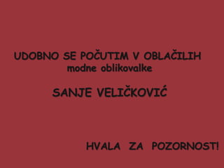UDOBNO SE POČUTIM V OBLAČILIH
        modne oblikovalke

     SANJE VELIČKOVIĆ



           HVALA ZA POZORNOST!
 