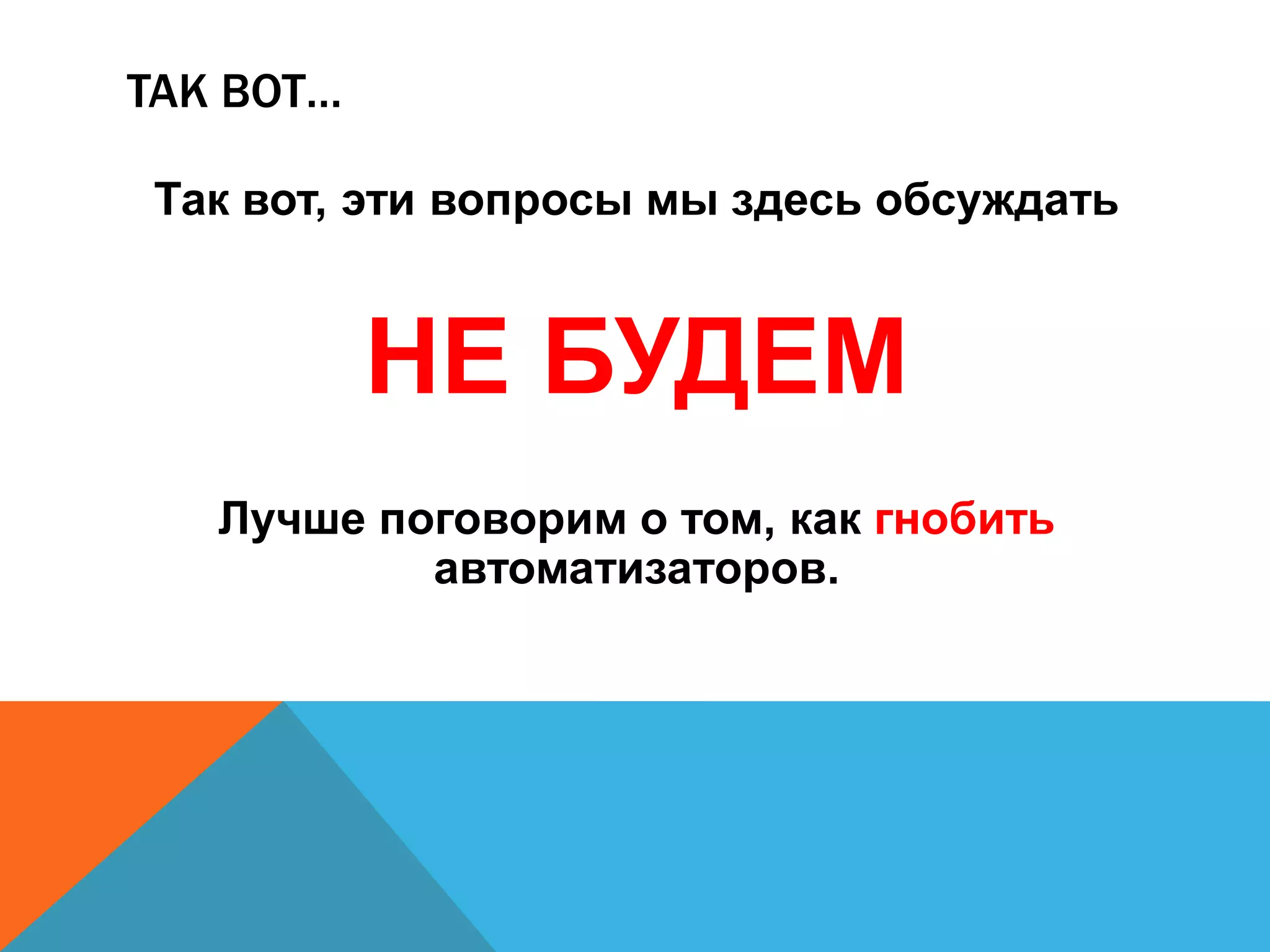 ТАК ВОТ… 
Так вот, эти вопросы мы здесь обсуждать 
НЕ БУДЕМ 
Лучше поговорим о том, как гнобить 
автоматизаторов. 
 