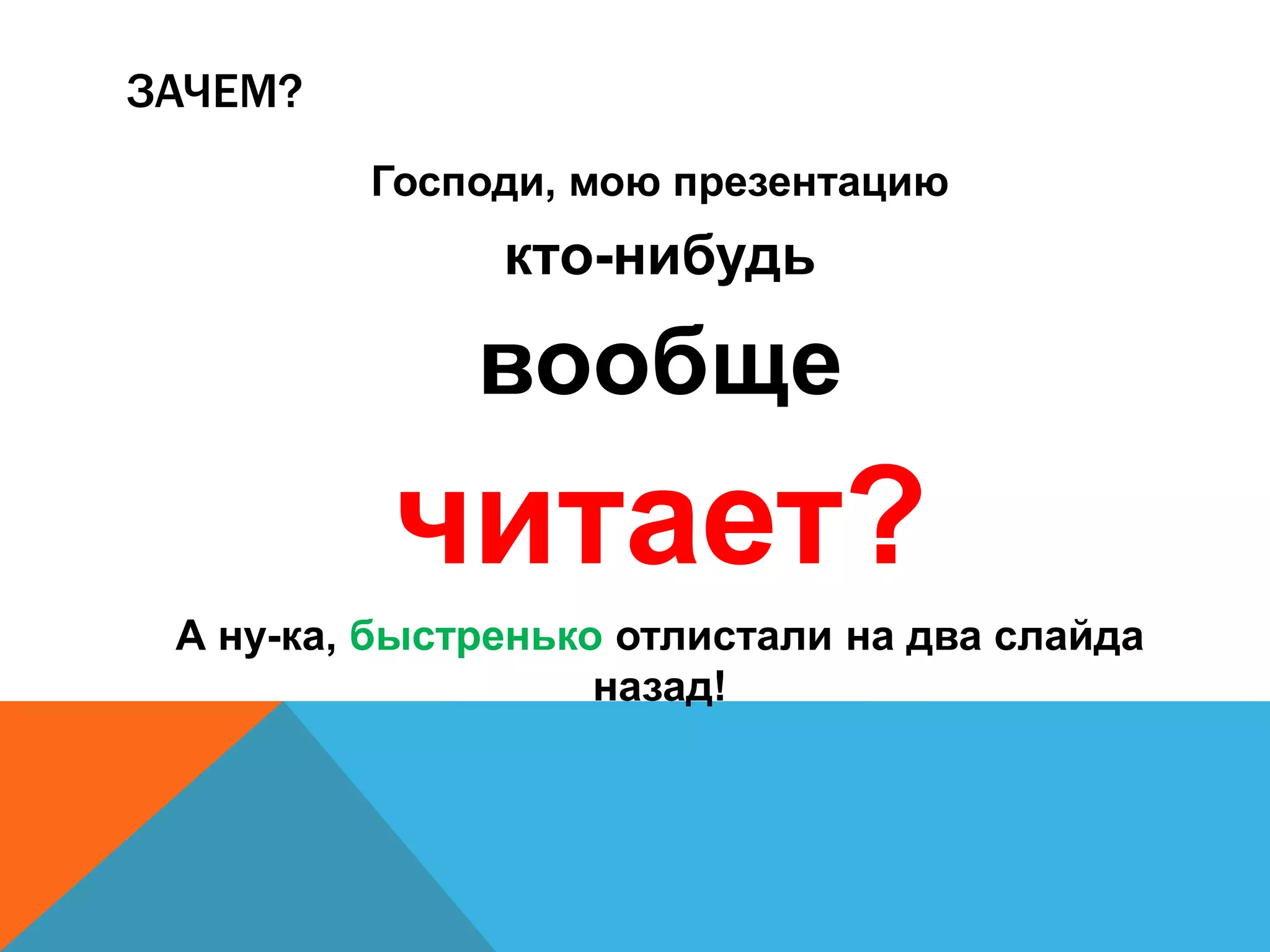 ЗАЧЕМ? 
Господи, мою презентацию 
кто-нибудь 
вообще 
читает? 
А ну-ка, быстренько отлистали на два слайда 
назад! 
 