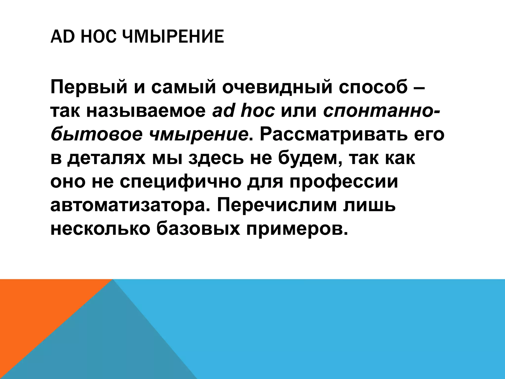 AD HOC ЧМЫРЕНИЕ 
Первый и самый очевидный способ – 
так называемое ad hoc или спонтанно- 
бытовое чмырение. Рассматривать его 
в деталях мы здесь не будем, так как 
оно не специфично для профессии 
автоматизатора. Перечислим лишь 
несколько базовых примеров. 
 