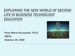 Exploring the New World of second life in Business Technology Education Rose Marie Kuceyeski, Ph.D. OBTA October 29, 2009 